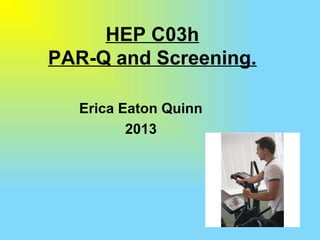 HEP C03h
PAR-Q and Screening.
Erica Eaton Quinn
2013
 