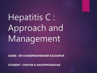 Hepatitis C :
Approach and
Management
GUIDE : DR CHANDRASHEKHAR KACHAPUR
STUDENT : CHETAN K GANTEPPANAVAR
 