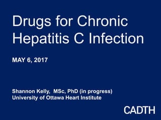 Drugs for Chronic
Hepatitis C Infection
MAY 6, 2017
Shannon Kelly, MSc, PhD (in progress)
University of Ottawa Heart Institute
 