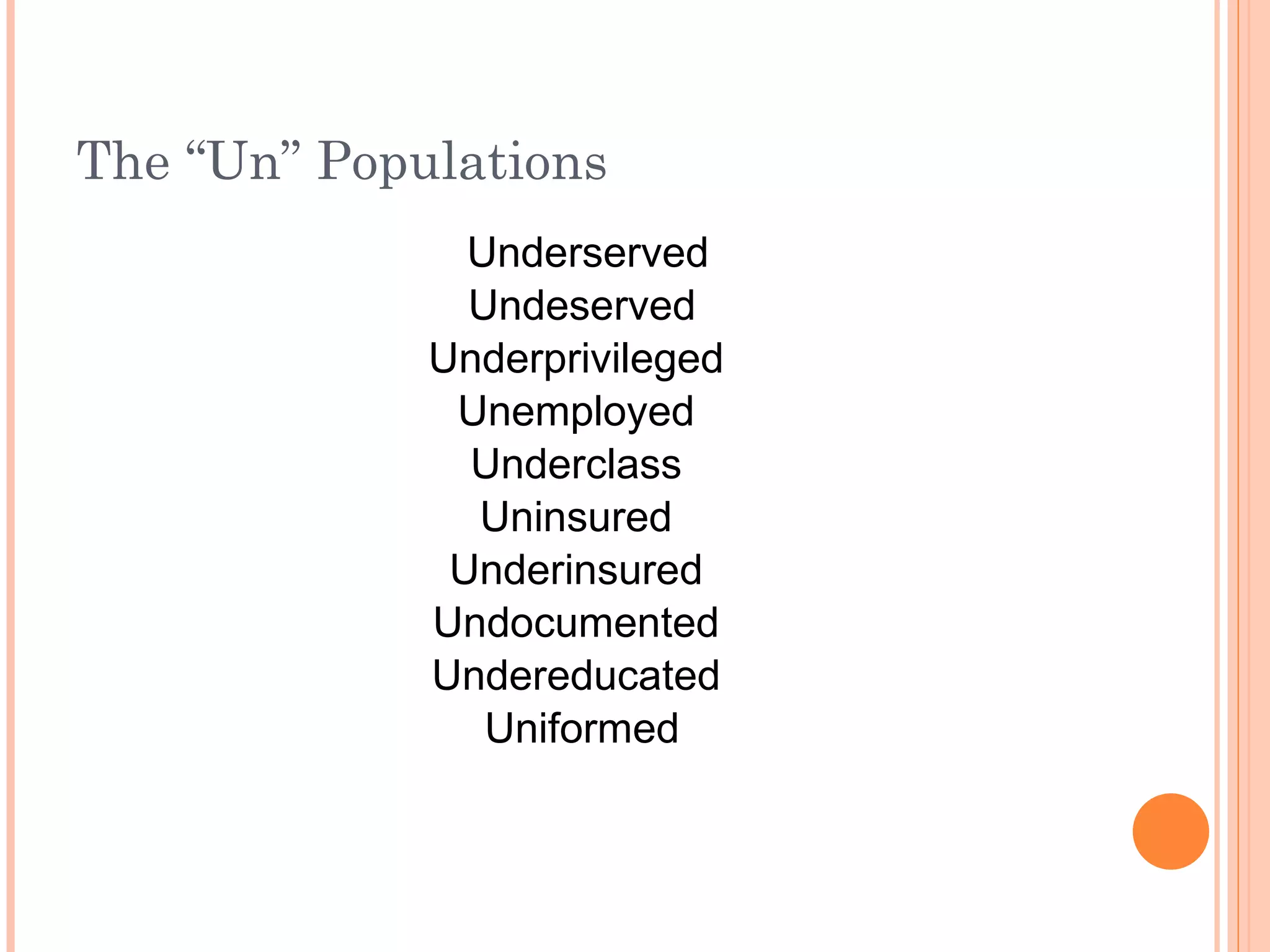 The  “Un” Populations Underserved Undeserved Underprivileged  Unemployed  Underclass  Uninsured  Underinsured  Undocumented  Undereducated  Uniformed 
