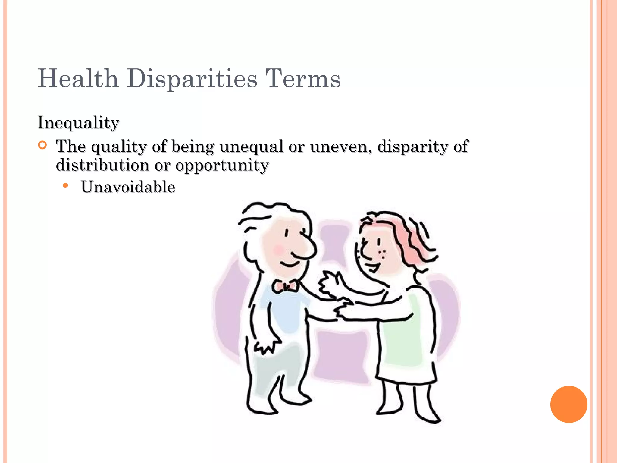 Health Disparities Terms Inequality The quality of being unequal or uneven, disparity of distribution or opportunity Unavoidable 