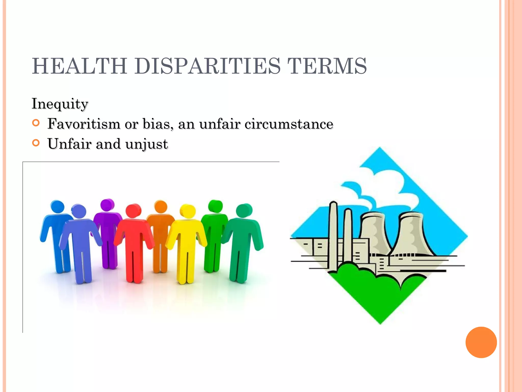 HEALTH DISPARITIES TERMS Inequity Favoritism or bias, an unfair circumstance Unfair and unjust 