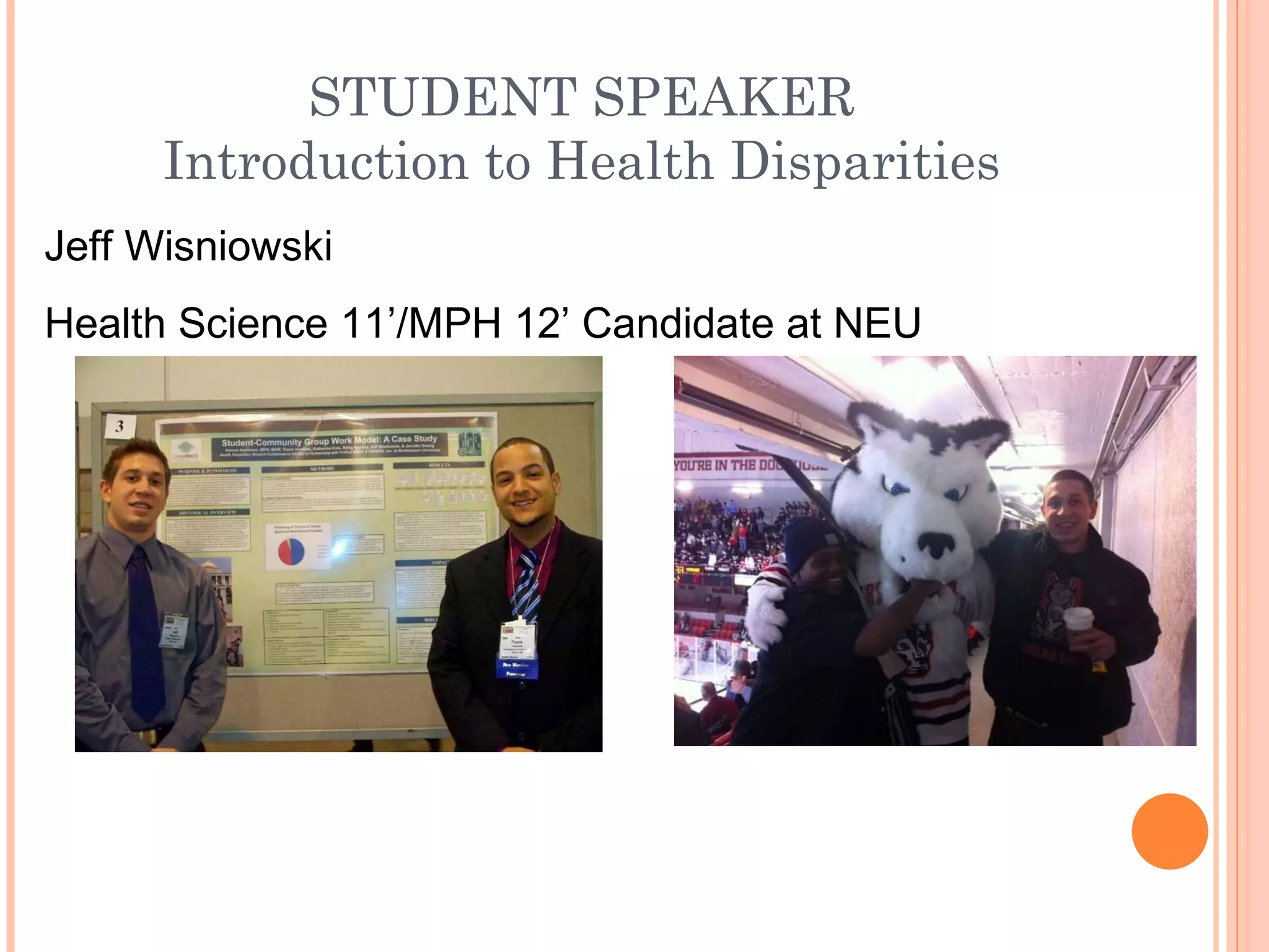 STUDENT SPEAKER Introduction to Health Disparities Jeff Wisniowski Health Science 11’/MPH 12’ Candidate at NEU 