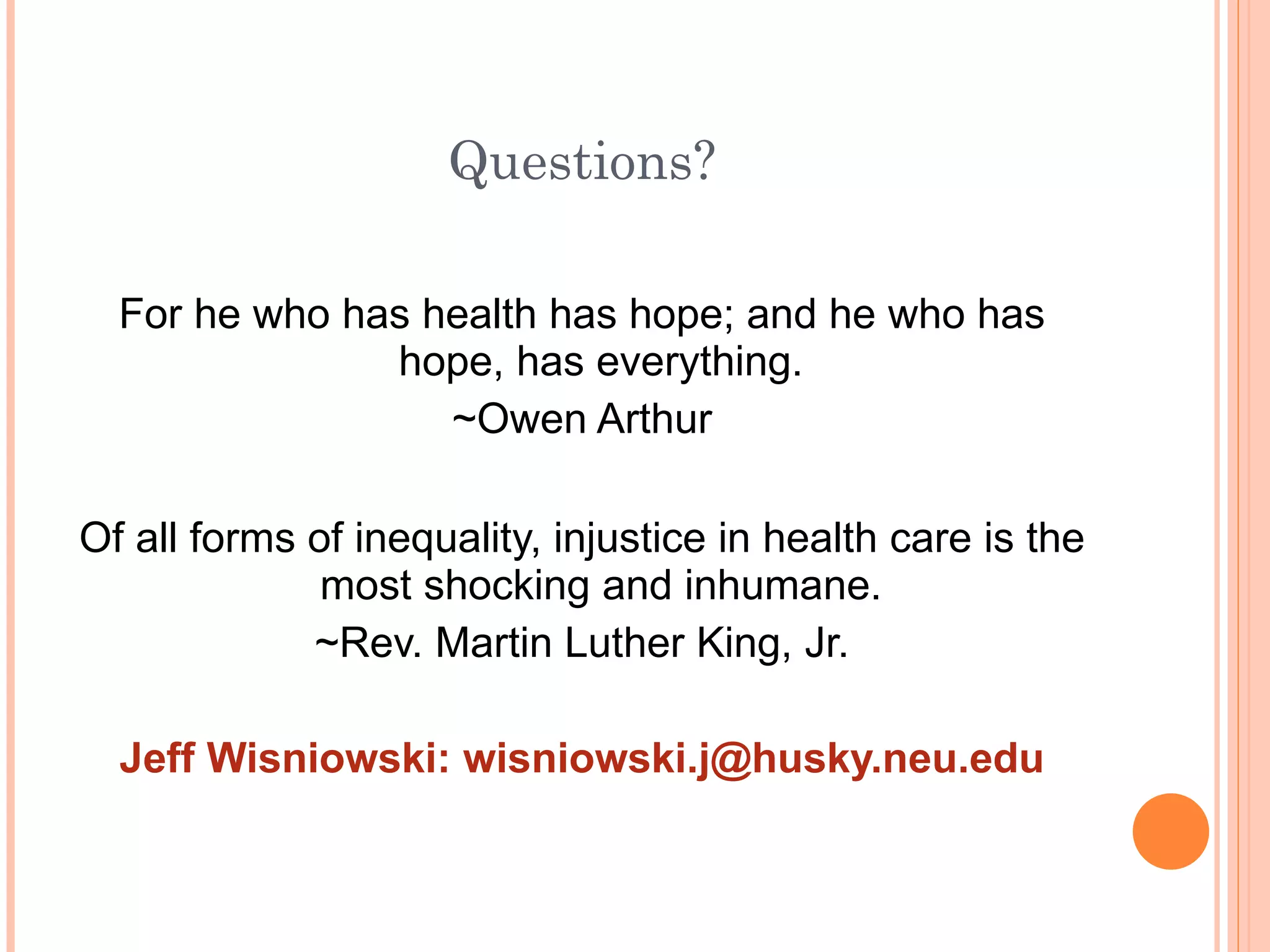 Questions? For he who has health has hope; and he who has hope, has everything. ~Owen Arthur Of all forms of inequality, injustice in health care is the most shocking and inhumane. ~Rev. Martin Luther King, Jr. Jeff Wisniowski: wisniowski.j@husky.neu.edu 