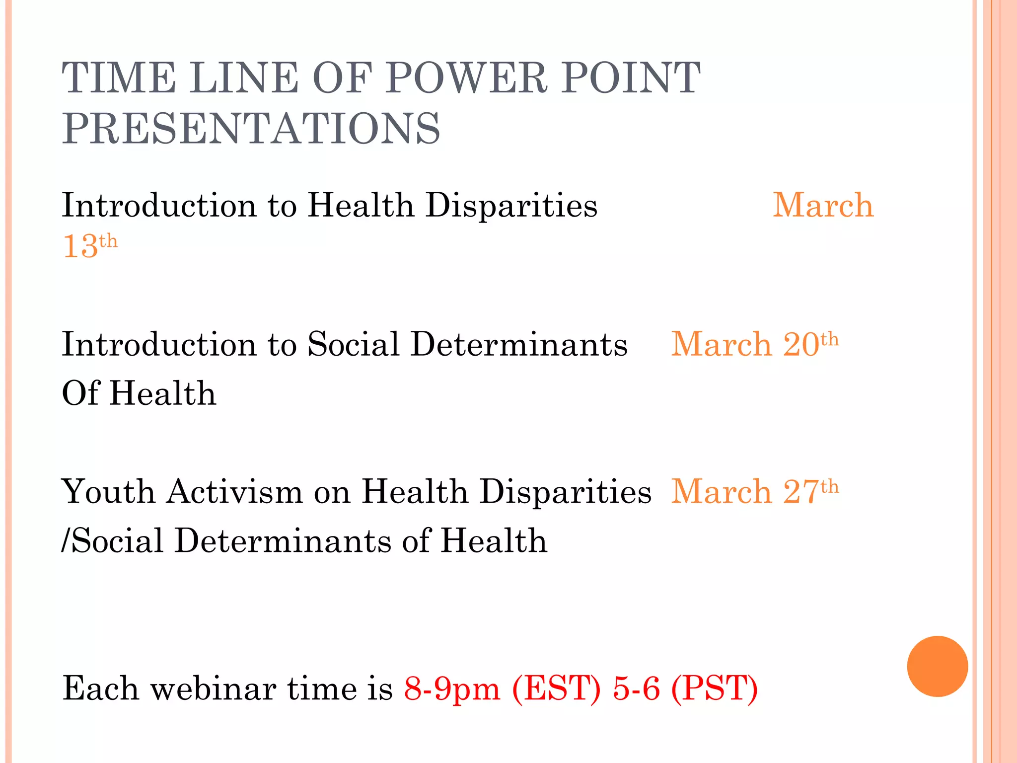 TIME LINE OF POWER POINT PRESENTATIONS Introduction to Health Disparities March 13 th Introduction to Social Determinants March 20 th Of Health Youth Activism on Health Disparities March 27 th /Social Determinants of Health Each webinar time is  8-9pm (EST) 5-6 (PST) 