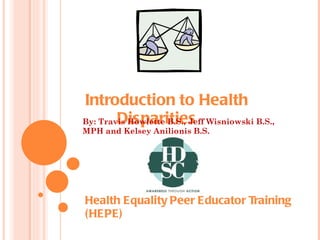 Introduction to Health  Disparities Health Equality Peer Educator Training (HEPE) By: Travis Howlette B.S., Jeff Wisniowski B.S., MPH and Kelsey Anilionis B.S. 