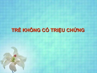 TRẺ KHÔNG CÓ TRIỆU CHỨNGTRẺ KHÔNG CÓ TRIỆU CHỨNG
 