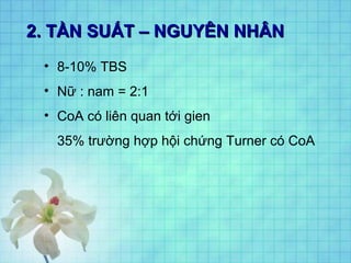 2. TẦN SUẤT – NGUYÊN NHÂN2. TẦN SUẤT – NGUYÊN NHÂN
• 8-10% TBS
• Nữ : nam = 2:1
• CoA có liên quan tới gien
35% trường hợp hội chứng Turner có CoA
 