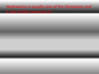 Hephaestus is usually one of the Olympians and
is one of the canonical 12
 