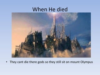When He died




• They cant die there gods so they still sit on mount Olympus
 