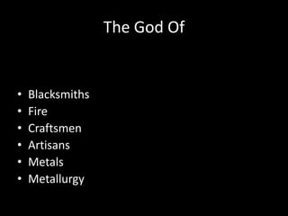 The God Of


•   Blacksmiths
•   Fire
•   Craftsmen
•   Artisans
•   Metals
•   Metallurgy
 