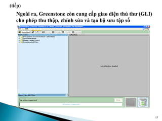 Ngoài ra, Greenstone còn cung cấp giao diện thủ thư (GLI)
cho phép thu thập, chỉnh sửa và tạo bộ sưu tập số




                                                            17
 