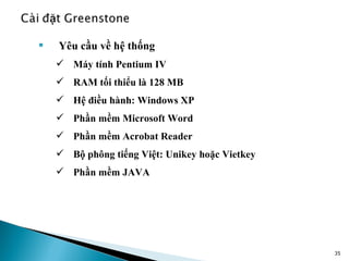    Yêu cầu về hệ thống
     Máy tính Pentium IV
     RAM tối thiểu là 128 MB
     Hệ điều hành: Windows XP
     Phần mềm Microsoft Word
     Phần mềm Acrobat Reader
     Bộ phông tiếng Việt: Unikey hoặc Vietkey
     Phần mềm JAVA




                                                 35
 