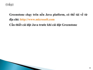 Greenstone chạy trên nền Java platform, có thể tải về từ
địa chỉ: http://www.microsoft.com
Cần thiết cài đặt Java trước khi cài đặt Greenstone




                                                           36
 