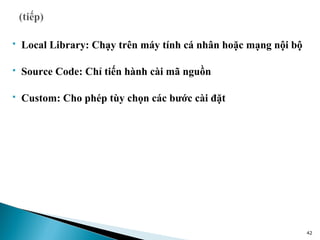    Local Library: Chạy trên máy tính cá nhân hoặc mạng nội bộ

   Source Code: Chỉ tiến hành cài mã nguồn

   Custom: Cho phép tùy chọn các bước cài đặt




                                                                 42
 
