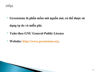    Greenstone là phần mềm mã nguồn mở, có thể được sử

    dụng tự do và miễn phí.

   Tuân theo GNU General Public License

   Website: http://www.greenstone.org




                                                         6
 