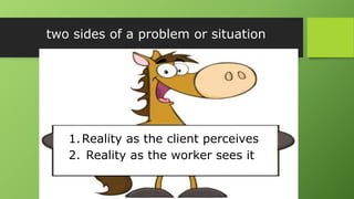 1.Reality as the client perceives
2. Reality as the worker sees it
two sides of a problem or situation
 