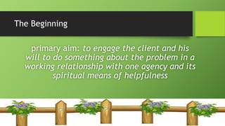 The Beginning
primary aim: to engage the client and his
will to do something about the problem in a
working relationship with one agency and its
spiritual means of helpfulness
 