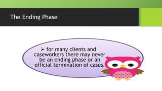 The Ending Phase
 for many clients and
caseworkers there may never
be an ending phase or an
official termination of cases.
 