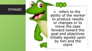  refers to the
ability of the worker
to produce results
or changes or to
move the case
forward toward the
goal and objectives
initially agreed upon
by him and the
client
DYNAMIC
 