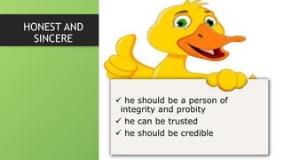 HONEST AND
SINCERE
 he should be a person of
integrity and probity
 he can be trusted
 he should be credible
 
