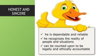 HONEST AND
SINCERE
 he is dependable and reliable
 he recognizes the reality of
people and situations
 can be counted upon to be
legally and ethically accountable
 