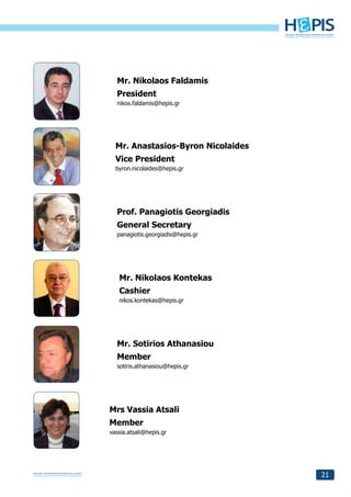 Mr. Nikolaos Faldamis
  President
  nikos.faldamis@hepis.gr




  Mr. Anastasios-Byron Nicolaides
  Vice President
  byron.nicolaides@hepis.gr




  Prof. Panagiotis Georgiadis
  General Secretary
  panagiotis.georgiadis@hepis.gr




   Mr. Nikolaos Kontekas
   Cashier
   nikos.kontekas@hepis.gr




  Mr. Sotirios Athanasiou
  Member
  sotiris.athanasiou@hepis.gr




Mrs Vassia Atsali
Member
vassia.atsali@hepis.gr




                                    21
 
