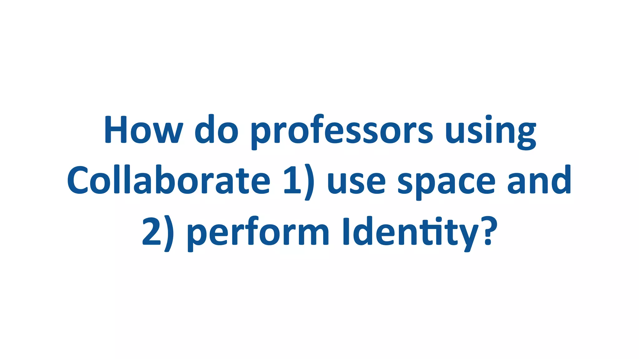 How
do
professors
using
Collaborate
1)
use
space
and
2)
perform
IdenDty?