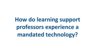 How
do
learning
support
professors
experience
a
mandated
technology?