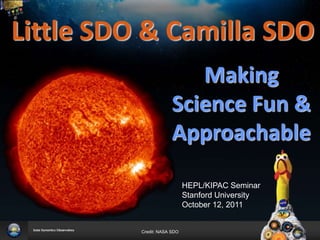 Little SDO & Camilla SDO
                          Making
                       Science Fun &
                       Approachable

                             HEPL/KIPAC Seminar
                             Stanford University
                             October 12, 2011


          Credit: NASA SDO
 