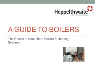 A GUIDE TO BOILERS
The Basics of Household Boilers & Heating
Systems
 