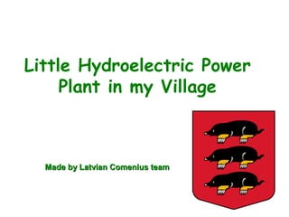 Little Hydroelectric Power
Plant in my Village
Made by Latvian Comenius teamMade by Latvian Comenius team
 