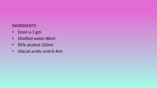 INGRIDIENTS
• Eosin y-1 gm
• Distilled water-80ml
• 95% alcohol-320ml
• Glacial acidic acid-0.4ml
 