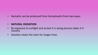 • Hematin can be produced from hematoxylin from two ways:
• NATURAL OXIDATION
• By exposure to sunlight and air,but it is along process takes 3-4
months
• Solution retain the stain for longer time.
 