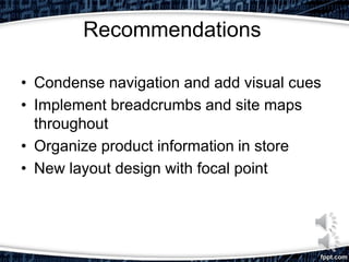 Recommendations
• Condense navigation and add visual cues
• Implement breadcrumbs and site maps
throughout
• Organize product information in store
• New layout design with focal point
 