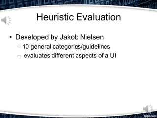 Heuristic Evaluation
• Developed by Jakob Nielsen
– 10 general categories/guidelines
– evaluates different aspects of a UI
 