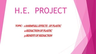 H.E. PROJECT
TOPIC: 1-HARMFULLEFFECTS OF PLASTIC
2-REDUCTIONOFPLASTIC
3-BENEFITOF REDUCTION
 
