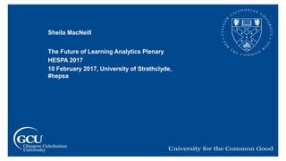 Sheila MacNeill
The Future of Learning Analytics Plenary
HESPA 2017
10 February 2017, University of Strathclyde,
#hepsa
 