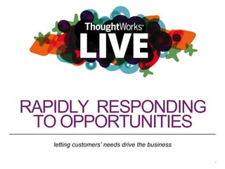 RAPIDLY RESPONDING 
TO OPPORTUNITIES 
letting customers’ needs drive the business 
1 
 