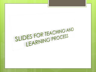 SLIDES FOR TEACHING AND LEARNING PROCESS 