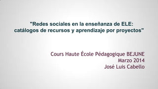 "Redes sociales en la enseñanza de ELE:
catálogos de recursos y aprendizaje por proyectos"
Cours Haute École Pédagogique BEJUNE
Marzo 2014
José Luis Cabello
 