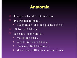 Cápsula de Glisson Parênquima: Lâminas de hepatócitos Sinusóides Áreas portais: veia porta,  artéria hepática,  vasos linfáticos, ductos biliares e nervos 