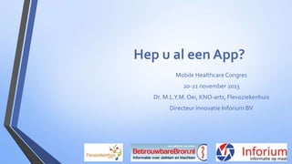 Hep u al een App?
Mobile Healthcare Congres
20-21 november 2013
Dr. M.L.Y.M. Oei, KNO-arts, Flevoziekenhuis
Directeur innovatie Inforium BV

 