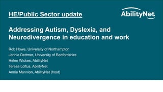 HE/Public Sector Update March 2022
HE/Public Sector update
Addressing Autism, Dyslexia, and
Neurodivergence in education and work
Rob Howe, University of Northampton
Jennie Dettmer, University of Bedfordshire
Helen Wickes, AbilityNet
Teresa Loftus, AbilityNet
Annie Mannion, AbilityNet (host)
 