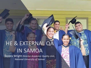 HE & EXTERNAL QA
IN SAMOA
Tepora Wright Director Academic Quality Unit,
National University of Samoa
 