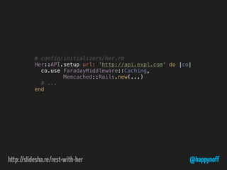 @happynoff
# config/initializers/her.rb
Her::API.setup url: 'http://api.expl.com' do |co|
co.use FaradayMiddleware::Caching,
Memcached::Rails.new(...)
# ...
end
 