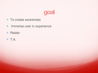 goal
? To create awareness 
? Immerse user in experience 
? Relate
? T.A.
 