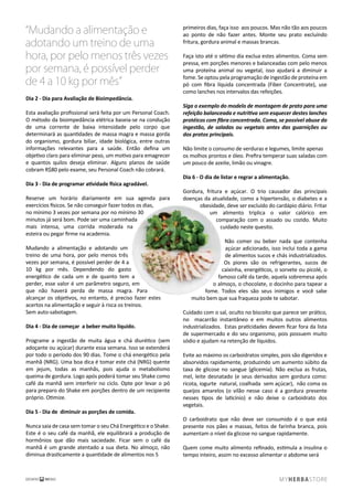 Mudando a alimentação e
adotando um treino de uma
hora, por pelo menos três vezes
por semana, é possível perder
de 4 a 10 kg por mês
Dia 2 - Dia para Avaliação de Bioimpedância.
Esta avaliação proﬁssional será feita por um Personal Coach.
O método da bioimpedância elétrica baseia-se na condução
de uma corrente de baixa intensidade pelo corpo que
determinará as quantidades de massa magra e massa gorda
do organismo, gordura biliar, idade biológica, entre outras
informações relevantes para a saúde. Então deﬁna um
objetivo claro para eliminar peso, um motivo para emagrecer
e quantos quilos deseja eliminar. Alguns planos de saúde
cobram R$80 pelo exame, seu Personal Coach não cobrará.
Dia 3 - Dia de programar atividade física agradável.
Reserve um horário diariamente em sua agenda para
exercícios físicos. Se não conseguir fazer todos os dias,
no mínimo 3 vezes por semana por no mínimo 30
minutos já será bom. Pode ser uma caminhada
mais intensa, uma corrida moderada na
esteira ou pegar ﬁrme na academia.
Mudando a alimentação e adotando um
treino de uma hora, por pelo menos três
vezes por semana, é possível perder de 4 a
10 kg por mês. Dependendo do gasto
energético de cada um e de quanto tem a
perder, esse valor é um parâmetro seguro, em
que não haverá perda de massa magra. Para
alcançar os objetivos, no entanto, é preciso fazer estes
acertos na alimentação e seguir à risca os treinos.
Sem auto-sabotagem.
Dia 4 - Dia de começar a beber muito líquido.
Programe a ingestão de muita água e chá diurético (sem
adoçante ou açúcar) durante essa semana. Isso se extenderá
por todo o período dos 90 dias. Tome o chá energético pela
manhã (NRG). Uma boa dica é tomar este chá (NRG) quente
em jejum, todas as manhãs, pois ajuda o metabolismo
queima de gordura. Logo após poderá tomar seu Shake como
café da manhã sem interferir no ciclo. Opte por levar o pó
para preparo do Shake em porções dentro de um recipiente
próprio. Otimize.
Dia 5 - Dia de diminuir as porções de comida.
Nunca saia de casa sem tomar o seu Chá Energético e o Shake.
Este é o seu café da manhã, ele equilibrará a produção de
hormônios que dão mais saciedade. Ficar sem o café da
manhã é um grande atentado a sua dieta. No almoço, não
diminua drasticamente a quantidade de alimentos nos 5
primeiros dias, faça isso aos poucos. Mas não tão aos poucos
ao ponto de não fazer antes. Monte seu prato excluíndo
fritura, gordura animal e massas brancas.
Faça isto até o sétimo dia exclua estes alimentos. Coma sem
pressa, em porções menores e balanceadas com pelo menos
uma proteína animal ou vegetal, isso ajudará a diminuir a
fome. Se optou pela programação de ingestão de proteína em
pó com ﬁbra líquida concentrada (Fiber Concentrate), use
como lanches nos intervalos das refeições.
Siga o exemplo do modelo de montagem de prato para uma
refeição balanceada e nutritiva sem esquecer destes lanches
protéicos com ﬁbra concentrada. Coma, se possível abuse da
ingestão, de saladas ou vegetais antes das guarnições ou
dos pratos principais.
Não limite o consumo de verduras e legumes, limite apenas
os molhos prontos e óleo. Preﬁra temperar suas saladas com
um pouco de azeite, limão ou vinagre.
Dia 6 - O dia de listar e regrar a alimentação.
Gordura, fritura e açúcar. O trio causador das principais
doenças da atualidade, como a hipertensão, o diabetes e a
obesidade, deve ser excluído do cardápio diário. Fritar
um alimento triplica o valor calórico em
comparação com o assado ou cozido. Muito
cuidado neste quesito.
Não comer ou beber nada que contenha
açúcar adicionado, isso inclui toda a gama
de alimentos sucos e chás industrializados.
Os piores são os refrigerantes, sucos de
caixinha, energéticos, o sorvete ou picolé, o
famoso café da tarde, aquela sobremesa após
o almoço, o chocolate, o docinho para tapear a
fome. Todos eles são seus inimigos e você sabe
muito bem que sua fraqueza pode te sabotar.
Cuidado com o sal, oculto no biscoito que parece ser prático,
no macarrão instantâneo e em muitos outros alimentos
industrializados. Estas praticidades devem ﬁcar fora da lista
de supermercado e do seu organismo, pois possuem muito
sódio e ajudam na retenção de líquidos.
Evite ao máximo os carboidratos simples, pois são digeridos e
absorvidos rapidamente, produzindo um aumento súbito da
taxa de glicose no sangue (glicemia). Não exclua as frutas,
mel, leite desnatado (e seus derivados sem gordura como:
ricota, iogurte natural, coalhada sem açúcar), não coma os
queijos amarelos (o vilão nesse caso é a gordura presente
nesses tipos de laticínio) e não deixe o carboidrato dos
vegetais.
O carboidrato que não deve ser consumido é o que está
presente nos pães e massas, feitos de farinha branca, pois
aumentam o nível da glicose no sangue rapidamente.
Quem come muito alimento reﬁnado, estimula a insulina o
tempo inteiro, assim no excesso alimentar o abdome será
 