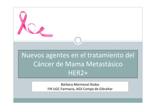 Bárbara Marmesat Rodas
FIR UGC Farmacia, AGS Campo de Gibraltar
Nuevos agentes en el tratamiento del
Cáncer de Mama Metastásico
HER2+
 