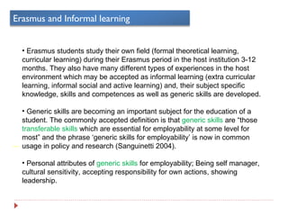 <ul><li>  </li></ul><ul><li>Erasmus students study their own field (formal theoretical learning, curricular learning) duri...